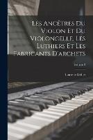 Les Ancetres Du Violon Et Du Violoncelle, Les Luthiers Et Les Fabricants D'archets; Volume 2