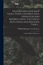 Modern Machine Shop Tools, Their Construction, Operation and Manipulation, Including Both Hand and Machine Tools ...: A Book of Practical Instruction