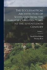 The Ecclesiastical Architecture of Scotland From the Earliest Christian Times to the Seventeenth Century; Volume 1