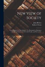 New View of Society: Tracts Relative to This Subject: Viz. Proposals for Raising a Colledge of Industry of All Useful Trades and Husbandry