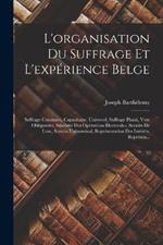 L'organisation Du Suffrage Et L'expérience Belge: Suffrage Censitaire, Capacitaire, Universel, Suffrage Plural, Vote Obligatoire, Sincérité Des Opérations Électorales, Scrutin De Liste, Scrutin Uninominal, Représentation Des Intérêts, Représen...