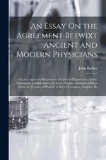 An Essay On the Agreement Betwixt Ancient and Modern Physicians: Or, a Comparison Between the Practice of Hippocrates, Galen, Sydenham, and Boerhaave, in Acute Diseases. Intended to Shew What the Practice of Physick, in Such Distempers, Ought to Be