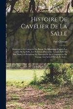 Histoire De Cavelier De La Salle: Exploration Et Conquete Du Bassin Du Mississippi D'apres Les Lettres De La Salle, Les Relations Presentees A Louis XIV En Son Nom, Les Relations De Plusieurs De Ses Compagnons De Voyage, Les Actes Officials Et Autr...