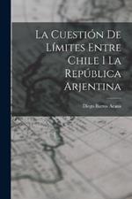 La Cuestion De Limites Entre Chile I La Republica Arjentina