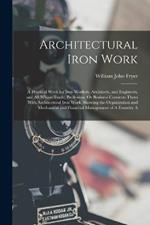 Architectural Iron Work: A Practical Work for Iron Workers, Architects, and Engineers, and All Whose Trade, Profession, Or Business Connects Them With Architectural Iron Work, Showing the Organization and Mechanical and Financial Management of A Foundry A