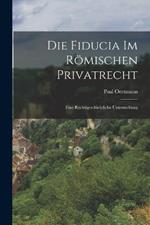 Die Fiducia Im Roemischen Privatrecht: Eine Rechtsgeschichtliche Untersuchung