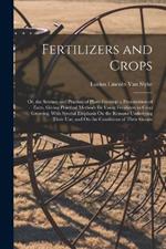 Fertilizers and Crops: Or, the Science and Practice of Plant-Feeding; a Presentation of Facts, Giving Practical Methods for Using Fertilizers in Crop Growing, With Special Emphasis On the Reasons Underlying Their Use, and On the Conditions of Their Greate