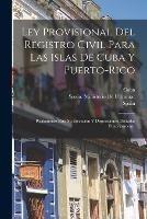 Ley Provisional Del Registro Civil Para Las Islas De Cuba Y Puerto-Rico: Reglamento Para Su Ejecucion Y Disposiciones Dictadas Posteriormente