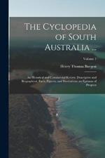 The Cyclopedia of South Australia ...: An Historical and Commercial Review. Descriptive and Biographical, Facts, Figures, and Illustrations. an Epitome of Progress; Volume 1