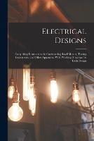 Electrical Designs: Comprising Instructions for Constructing Small Motors, Testing Instruments, and Other Apparatus; With Working Drawings for Each Design