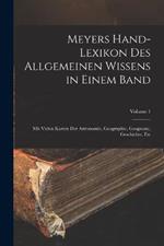 Meyers Hand-Lexikon Des Allgemeinen Wissens in Einem Band: Mit Vielen Karten Der Astronomie, Geographie, Geognosie, Geschichte, Etc; Volume 1