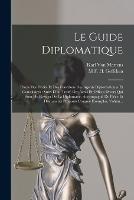 Le Guide Diplomatique: Precis Des Droits Et Des Fonctions Des Agents Diplomatiques Et Consulaires: Suivi D'un Traite Des Actes Et Offices Divers Qui Sont Du Ressort De La Diplomatie, Accompagne De Piece Et Documents Proposes Comme Exemples, Volum...