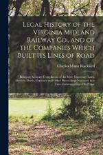 Legal History of the Virginia Midland Railway Co., and of the Companies Which Built Its Lines of Road: Being an Accurate Compilation of the More Important Laws, Decrees, Deeds, Contracts and Other Proceedings Necessary to a True Understanding of Its Prope