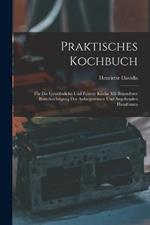 Praktisches Kochbuch: Für Die Gewöhnliche Und Feinere Küche Mit Besonderer Berücksichtigung Der Anfängerinnen Und Angehenden Hausfrauen