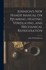 Johnson's New Handy Manual On Plumbing, Heating, Ventilating, and Mechanical Refrigeration