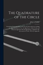 The Quadrature of the Circle: Containing Demonstrations of the Errors of Geometry in Finding the Approximation in Use, the Quadrature of the Circle and Practical Questions On the Quadrature, Applied to the Astronomical Circles. With an Appendix