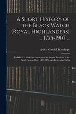 A Short History of the Black Watch (Royal Highlanders) ... 1725-1907 ...: To Which Is Added an Account of the Second Battalion in the South African War, 1899-1902, Am Freiceadan Dubh