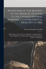 An Epitome of the Reports of the Medical Officers to the Chinese Imperial Maritime Customs Service, From 1871 to 1882: With Chapters On the History of Medicine in China, Materia Medica, Epidemics, Famine, Ethnology, and Chronology in Relation to Medicine