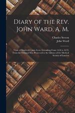 Diary of the Rev. John Ward, A. M.: Vicar of Stratford-Upon-Avon, Extending From 1648 to 1679. From the Original Mss. Preserved in the Library of the Medical Society of London