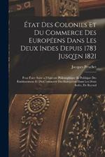 État Des Colonies Et Du Commerce Des Européens Dans Les Deux Indes Depuis 1783 Jusq'en 1821: Pour Faire Suite a L'histoire Philosophique Et Politique Des Établissemens Et Du Commerce Des Européens Dans Les Deux Indes, De Raynal