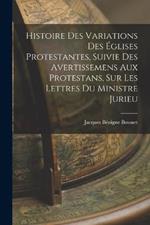 Histoire Des Variations Des Eglises Protestantes, Suivie Des Avertissemens Aux Protestans, Sur Les Lettres Du Ministre Jurieu