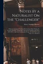 Notes by a Naturalist On the Challenger: Being an Account of Various Observations Made During the Voyage of H.M.S. Challenger Round the World, in the Years 1872-1876, Under the Commands of Capt. Sir G.S. Nares and Capt. F.T. Thomson