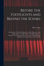 Before the Footlights and Behind the Scenes: A Book About The Show Business in All Its Branches: From Puppet Shows to Grand Opera: From Mountebanks to Menageries; From Learned Pigs to Lecturers; From Burlesque Blondes to Actors and Actresses: With Some