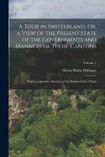 A Tour in Switzerland, Or, a View of the Present State of the Governments and Manners of Those Cantons: With Comparative Sketches of the Present State of Paris; Volume 1