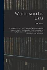 Wood and Its Uses: A Handbook for the Use of Contractors, Builders, Architects, Engineers, Timber Merchants, Etc.: With Information for Drawing Up Designs and Estimates, and Upwards of Two Hundred and Fifty Illustrations