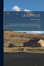 Leadville: The City. Mines and Bullion Product. Personal Histories of Prominent Citizens. Facts and Figures Never Before Given to the Public