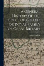 A General History of the House of Guelph, or Royal Family of Great Britain,