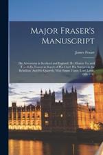 Major Fraser's Manuscript: His Adventures in Scotland and England; His Mission To, and Travels In, France in Search of His Chief; His Services in the Rebellion (And His Quarrels) With Simon Fraser, Lord Lovat, 1696-1737