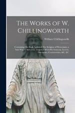 The Works of W. Chillingworth: Containing his Book, Intituled The Religion of Protestants, a Safe way to Salvation, Together With his Sermons, Letters, Discourses, Controversies, &c. &c