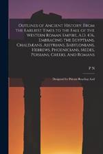 Outlines of Ancient History, From the Earliest Times to the Fall of the Western Roman Empire, A.D. 476, Embracing the Egyptians, Chaldæans, Assyrians, Babylonians, Hebrews, Phoenicians, Medes, Persians, Greeks, And Romans; Designed for Private Reading And
