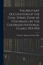 The Military Occupation of the Coal Strike Zone of Colorado, by the Colorado National Guard, 1913-1914