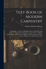 Text-book of Modern Carpentry; Comprising a Treatise on Building-timber, With Rules and Tables for Calculating its Strength, and the Strains to Which Each Timber of a Structure is Subjected; Observations on Roofs, Trusses, Bridges, &c. and a Glossary, Exp