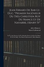 Jean Errard de Bar-le-Duc, premier ingenieur du tres chrestien roy de France et de Navarre, Henry IV: Sa vie, ses oeuvres, sa fortification (lettres inedites de Henri IV et de Sully). Par Marcel Lallemend et Alfred Boinette