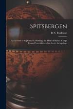 Spitsbergen; an Account of Exploration, Hunting, the Mineral Riches & Future Potentialities of an Arctic Archipelago