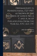 Freemasonry in Pennsylvania, 1727-1907, as Shown by the Records of Lodge No. 2, F. and A. M. of Philadelphia From the Year A.L. 5757, A.D. 1757