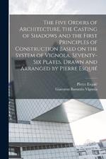 The Five Orders of Architecture, the Casting of Shadows and the First Principles of Construction Based on the System of Vignola. Seventy-six Plates, Drawn and Arranged by Pierre Esquie