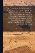 Iter Persicum, ou description du voyage en Perse, enterpris en 1602 par Etienne Kakasch de Zalonkemeny, envoye comme ambassadeur par l'empereur Rodolphe II, a la cour du grand-duc de Moscovie et celle de Chah Abbas, roi de Perse