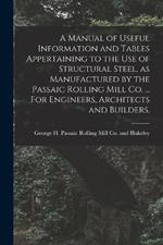 A Manual of Useful Information and Tables Appertaining to the use of Structural Steel, as Manufactured by the Passaic Rolling Mill Co. ... For Engineers, Architects and Builders.