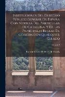 Instituciones del derecho publico general de Espana con noticia del particular de Cataluna, y de las principales reglas de gobierno en qualquier estado; Volume 2