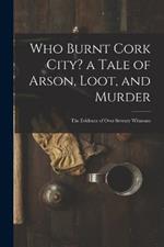 Who Burnt Cork City? a Tale of Arson, Loot, and Murder; the Evidence of Over Seventy Witnesses