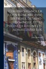 Correspondance De Julien Raimond, Avec Ses Frères, De Saint-domingue, Et Les Pièces Qui Lui Ont Été Adressées Par Eux.
