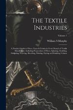 The Textile Industries: A Practical Guide to Fibres, Yarns & Fabrics in Every Branch of Textile Manufacture, Including Preparation of Fibres, Spinning, Doubling, Designing, Weaving, Bleaching, Printing, Dyeing and Finishing Volume; Volume 1