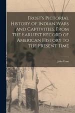 Frost's Pictorial History of Indian Wars and Captivities, From the Earliest Record of American History to the Present Time