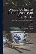 American Silver Of The Xvii & Xviii Centuries: A Study Based On The Clearwater Collection