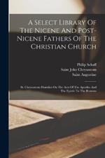 A Select Library Of The Nicene And Post-nicene Fathers Of The Christian Church: St. Chrysostom: Homilies On The Acts Of The Apostles And The Epistle To The Romans