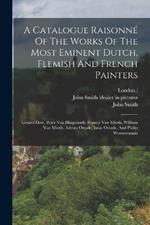 A Catalogue Raisonné Of The Works Of The Most Eminent Dutch, Flemish And French Painters: Gerard Dow, Peter Van Slingelandt, Francis Van Mieris, William Van Mieris, Adrian Ostade, Isaac Ostade, And Philip Wouwermans